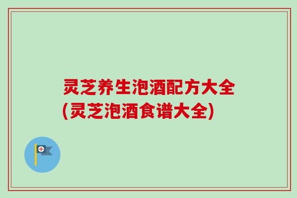 灵芝养生泡酒配方大全(灵芝泡酒食谱大全)-第1张图片-卓越灵芝孢子粉 灵芝养生泡酒配方大全(灵芝泡酒食谱大全)-第1张图片-卓越灵芝孢子粉