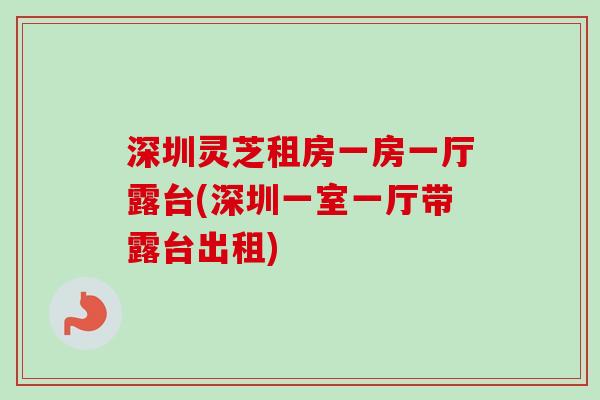 深圳灵芝租房一房一厅露台(深圳一室一厅带露台出租)-第1张图片-卓越灵芝孢子粉 深圳灵芝租房一房一厅露台(深圳一室一厅带露台出租)-第1张图片-卓越灵芝孢子粉