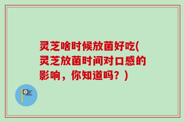 灵芝啥时候放菌好吃(灵芝放菌时间对口感的影响，你知道吗？)-第1张图片-卓越灵芝孢子粉