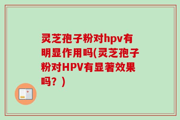 灵芝孢子粉对hpv有明显作用吗(灵芝孢子粉对HPV有显著效果吗?)-第1张图片-卓越灵芝孢子粉 灵芝孢子粉对hpv有明显作用吗(灵芝孢子粉对HPV有显著效果吗?)-第1张图片-卓越灵芝孢子粉