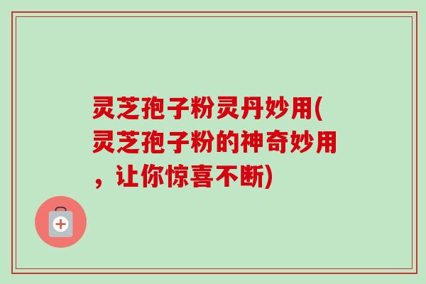 灵芝孢子粉灵丹妙用(灵芝孢子粉的神奇妙用,让你惊喜不断)-第1张图片-卓越灵芝孢子粉 灵芝孢子粉灵丹妙用(灵芝孢子粉的神奇妙用,让你惊喜不断)-第1张图片-卓越灵芝孢子粉