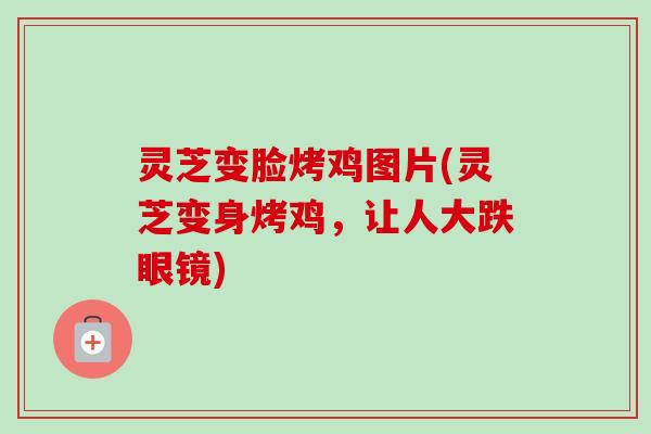 灵芝变脸烤鸡图片(灵芝变身烤鸡，让人大跌眼镜)-第1张图片-卓越灵芝孢子粉