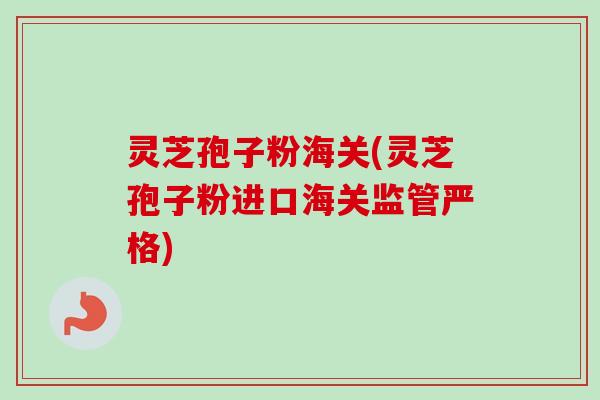 灵芝孢子粉海关(灵芝孢子粉进口海关监管严格)-第1张图片-卓越灵芝孢子粉 灵芝孢子粉海关(灵芝孢子粉进口海关监管严格)-第1张图片-卓越灵芝孢子粉