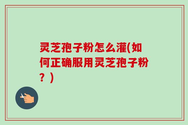 灵芝孢子粉怎么灌(如何正确服用灵芝孢子粉？)-第1张图片-卓越灵芝孢子粉