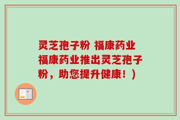 灵芝孢子粉 福康药业福康药业推出灵芝孢子粉,助您提升健康!)-第1张图片-卓越灵芝孢子粉 灵芝孢子粉 福康药业福康药业推出灵芝孢子粉,助您提升健康!)-第1张图片-卓越灵芝孢子粉