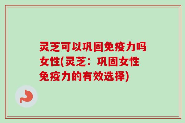 灵芝可以巩固免疫力吗女性(灵芝：巩固女性免疫力的有效选择)-第1张图片-卓越灵芝孢子粉