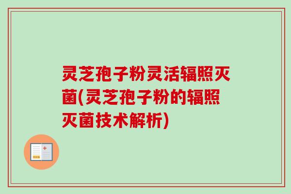 灵芝孢子粉灵活辐照灭菌(灵芝孢子粉的辐照灭菌技术解析)-第1张图片-卓越灵芝孢子粉 灵芝孢子粉灵活辐照灭菌(灵芝孢子粉的辐照灭菌技术解析)-第1张图片-卓越灵芝孢子粉