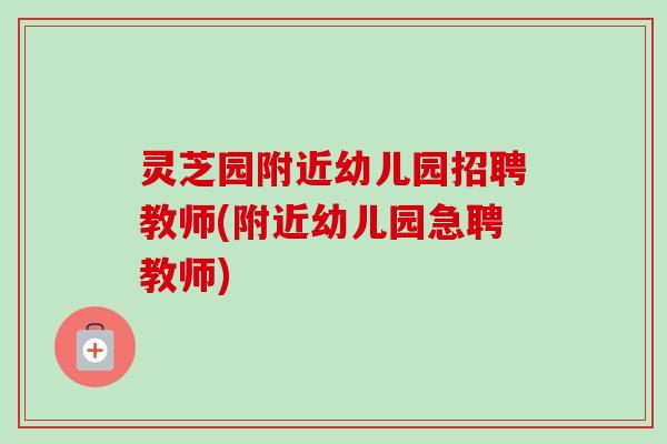 灵芝园附近幼儿园招聘教师(附近幼儿园急聘教师)-第1张图片-卓越灵芝孢子粉