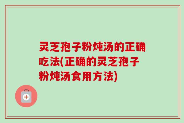 灵芝孢子粉炖汤的正确吃法(正确的灵芝孢子粉炖汤食用方法)-第1张图片-卓越灵芝孢子粉 灵芝孢子粉炖汤的正确吃法(正确的灵芝孢子粉炖汤食用方法)-第1张图片-卓越灵芝孢子粉