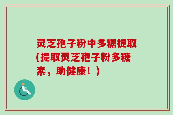 灵芝孢子粉中多糖提取(提取灵芝孢子粉多糖素,助健康!)-第1张图片-卓越灵芝孢子粉 灵芝孢子粉中多糖提取(提取灵芝孢子粉多糖素,助健康!)-第1张图片-卓越灵芝孢子粉