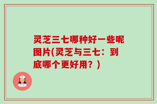 灵芝三七哪种好一些呢图片(灵芝与三七:到底哪个更好用?)-第1张图片-卓越灵芝孢子粉 灵芝三七哪种好一些呢图片(灵芝与三七:到底哪个更好用?)-第1张图片-卓越灵芝孢子粉