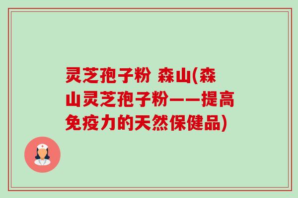 灵芝孢子粉 森山(森山灵芝孢子粉——提高免疫力的天然保健品)-第1张图片-卓越灵芝孢子粉