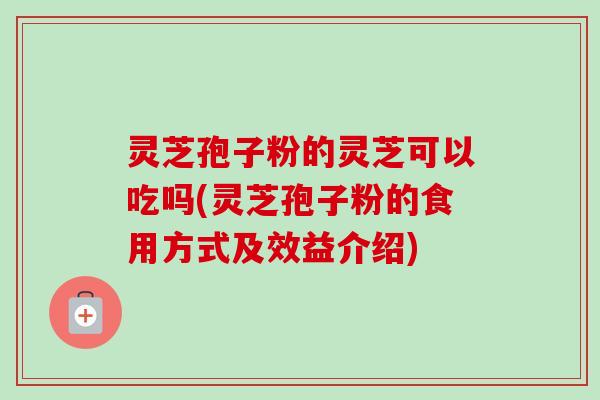 灵芝孢子粉的灵芝可以吃吗(灵芝孢子粉的食用方式及效益介绍)-第1张图片-卓越灵芝孢子粉 灵芝孢子粉的灵芝可以吃吗(灵芝孢子粉的食用方式及效益介绍)-第1张图片-卓越灵芝孢子粉