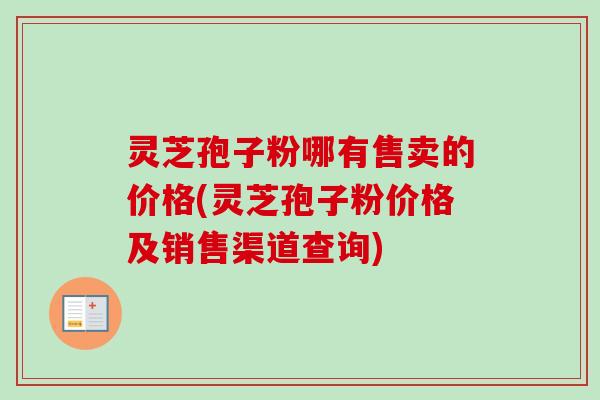 灵芝孢子粉哪有售卖的价格(灵芝孢子粉价格及销售渠道查询)-第1张图片-卓越灵芝孢子粉 灵芝孢子粉哪有售卖的价格(灵芝孢子粉价格及销售渠道查询)-第1张图片-卓越灵芝孢子粉