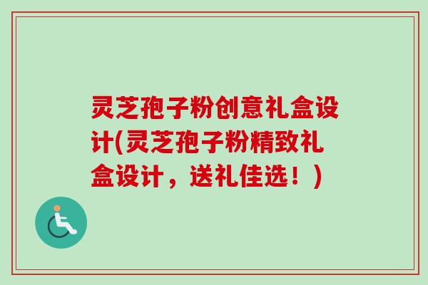 灵芝孢子粉创意礼盒设计(灵芝孢子粉精致礼盒设计,送礼佳选!)-第1张图片-卓越灵芝孢子粉 灵芝孢子粉创意礼盒设计(灵芝孢子粉精致礼盒设计,送礼佳选!)-第1张图片-卓越灵芝孢子粉