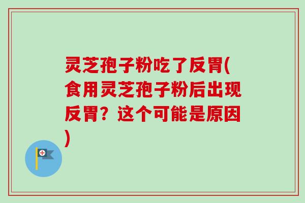 灵芝孢子粉吃了反胃(食用灵芝孢子粉后出现反胃？这个可能是原因)-第1张图片-卓越灵芝孢子粉