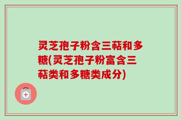 灵芝孢子粉含三萜和多糖(灵芝孢子粉富含三萜类和多糖类成分)-第1张图片-卓越灵芝孢子粉 灵芝孢子粉含三萜和多糖(灵芝孢子粉富含三萜类和多糖类成分)-第1张图片-卓越灵芝孢子粉