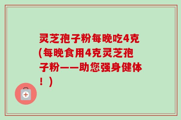 灵芝孢子粉每晚吃4克(每晚食用4克灵芝孢子粉——助您强身健体!)-第1张图片-卓越灵芝孢子粉 灵芝孢子粉每晚吃4克(每晚食用4克灵芝孢子粉——助您强身健体!)-第1张图片-卓越灵芝孢子粉