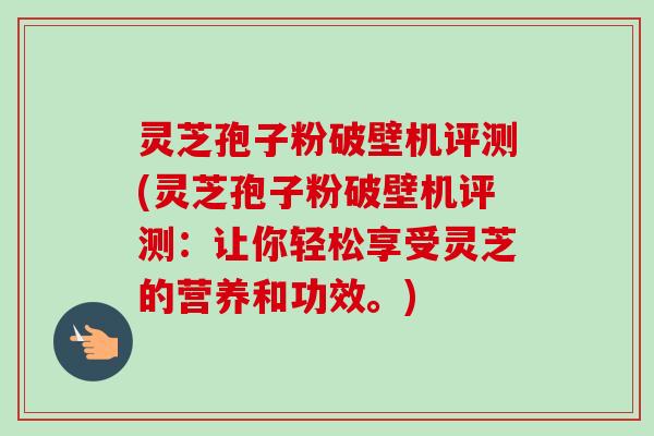 灵芝孢子粉破壁机评测(灵芝孢子粉破壁机评测:让你轻松享受灵芝的营养和功效。)-第1张图片-卓越灵芝孢子粉 灵芝孢子粉破壁机评测(灵芝孢子粉破壁机评测:让你轻松享受灵芝的营养和功效。)-第1张图片-卓越灵芝孢子粉