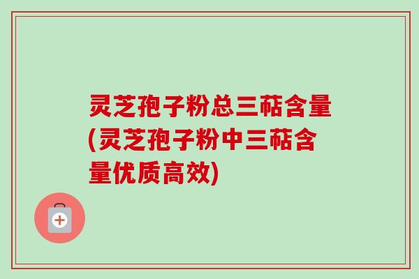 灵芝孢子粉总三萜含量(灵芝孢子粉中三萜含量优质高效)-第1张图片-卓越灵芝孢子粉 灵芝孢子粉总三萜含量(灵芝孢子粉中三萜含量优质高效)-第1张图片-卓越灵芝孢子粉