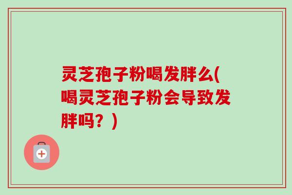 灵芝孢子粉喝发胖么(喝灵芝孢子粉会导致发胖吗?)-第1张图片-卓越灵芝孢子粉 灵芝孢子粉喝发胖么(喝灵芝孢子粉会导致发胖吗?)-第1张图片-卓越灵芝孢子粉