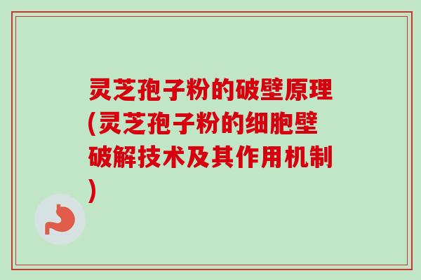 灵芝孢子粉的破壁原理(灵芝孢子粉的细胞壁破解技术及其作用机制)-第1张图片-卓越灵芝孢子粉 灵芝孢子粉的破壁原理(灵芝孢子粉的细胞壁破解技术及其作用机制)-第1张图片-卓越灵芝孢子粉
