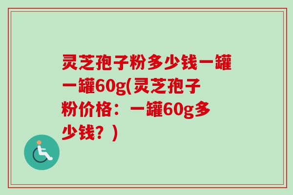 灵芝孢子粉多少钱一罐一罐60g(灵芝孢子粉价格:一罐60g多少钱?)-第1张图片-卓越灵芝孢子粉 灵芝孢子粉多少钱一罐一罐60g(灵芝孢子粉价格:一罐60g多少钱?)-第1张图片-卓越灵芝孢子粉