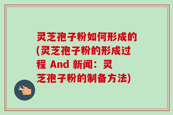 灵芝孢子粉如何形成的(灵芝孢子粉的形成过程 And 新闻：灵芝孢子粉的制备方法)-第1张图片-卓越灵芝孢子粉