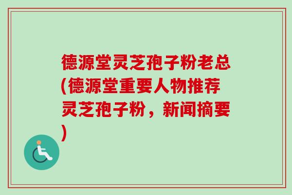 德源堂灵芝孢子粉老总(德源堂重要人物推荐灵芝孢子粉,新闻摘要)-第1张图片-卓越灵芝孢子粉 德源堂灵芝孢子粉老总(德源堂重要人物推荐灵芝孢子粉,新闻摘要)-第1张图片-卓越灵芝孢子粉