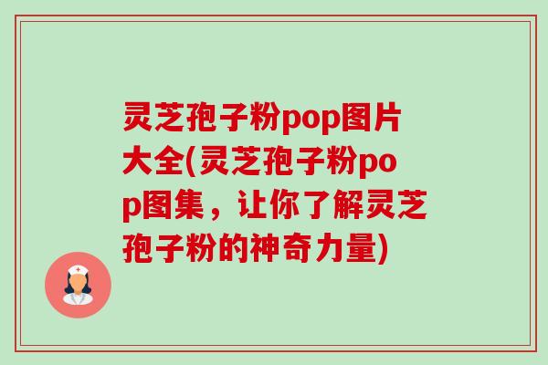 灵芝孢子粉pop图片大全(灵芝孢子粉pop图集,让你了解灵芝孢子粉的神奇力量)-第1张图片-卓越灵芝孢子粉 灵芝孢子粉pop图片大全(灵芝孢子粉pop图集,让你了解灵芝孢子粉的神奇力量)-第1张图片-卓越灵芝孢子粉