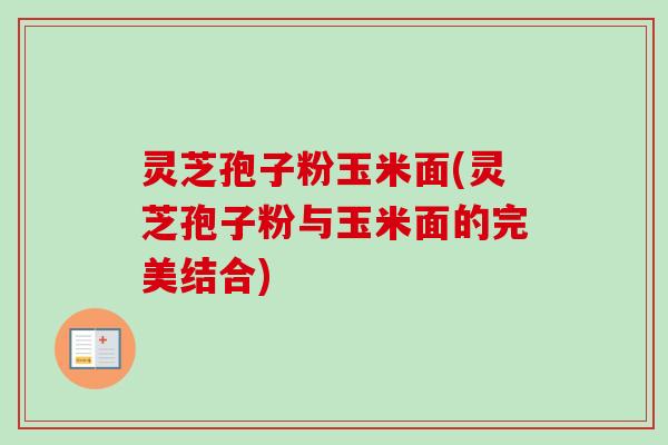 灵芝孢子粉玉米面(灵芝孢子粉与玉米面的完美结合)-第1张图片-卓越灵芝孢子粉