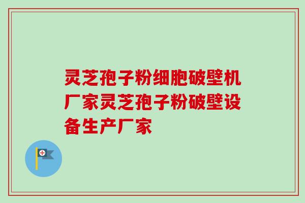 灵芝孢子粉细胞破壁机厂家灵芝孢子粉破壁设备生产厂家-第1张图片-卓越灵芝孢子粉