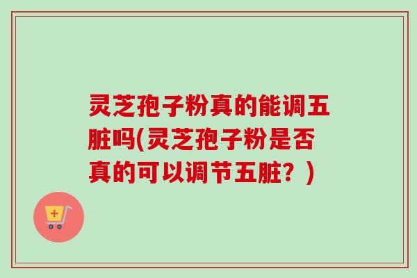 灵芝孢子粉真的能调五脏吗(灵芝孢子粉是否真的可以调节五脏？)-第1张图片-卓越灵芝孢子粉