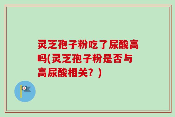 灵芝孢子粉吃了尿酸高吗(灵芝孢子粉是否与高尿酸相关?)-第1张图片-卓越灵芝孢子粉 灵芝孢子粉吃了尿酸高吗(灵芝孢子粉是否与高尿酸相关?)-第1张图片-卓越灵芝孢子粉