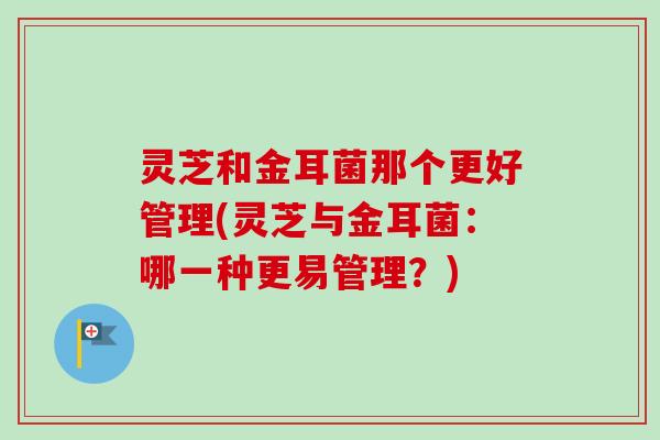 灵芝和金耳菌那个更好管理(灵芝与金耳菌:哪一种更易管理?)-第1张图片-卓越灵芝孢子粉 灵芝和金耳菌那个更好管理(灵芝与金耳菌:哪一种更易管理?)-第1张图片-卓越灵芝孢子粉