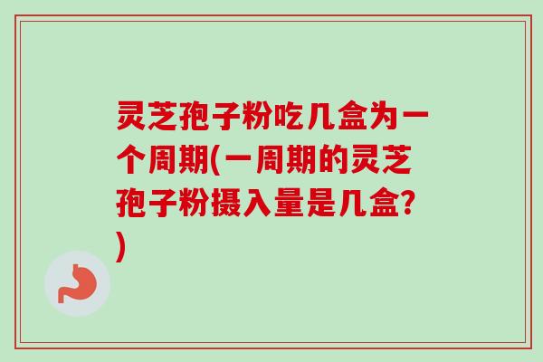 灵芝孢子粉吃几盒为一个周期(一周期的灵芝孢子粉摄入量是几盒?)-第1张图片-卓越灵芝孢子粉 灵芝孢子粉吃几盒为一个周期(一周期的灵芝孢子粉摄入量是几盒?)-第1张图片-卓越灵芝孢子粉