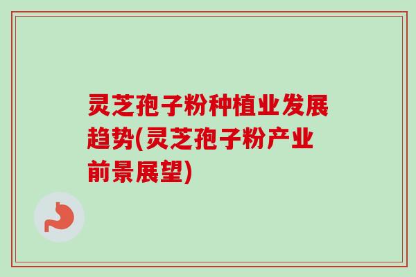 灵芝孢子粉种植业发展趋势(灵芝孢子粉产业前景展望)-第1张图片-卓越灵芝孢子粉 灵芝孢子粉种植业发展趋势(灵芝孢子粉产业前景展望)-第1张图片-卓越灵芝孢子粉