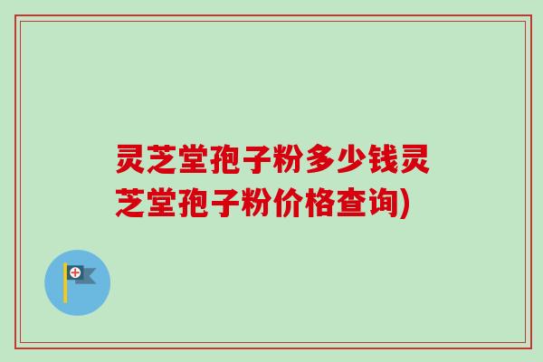 灵芝堂孢子粉多少钱灵芝堂孢子粉价格查询)-第1张图片-卓越灵芝孢子粉 灵芝堂孢子粉多少钱灵芝堂孢子粉价格查询)-第1张图片-卓越灵芝孢子粉