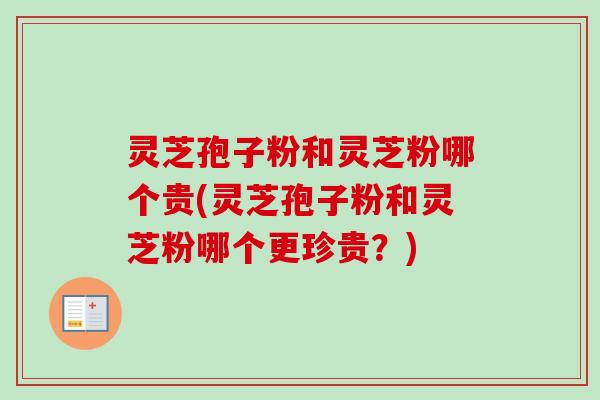灵芝孢子粉和灵芝粉哪个贵(灵芝孢子粉和灵芝粉哪个更珍贵?)-第1张图片-卓越灵芝孢子粉 灵芝孢子粉和灵芝粉哪个贵(灵芝孢子粉和灵芝粉哪个更珍贵?)-第1张图片-卓越灵芝孢子粉