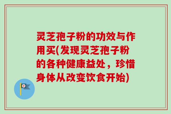 灵芝孢子粉的功效与作用买(发现灵芝孢子粉的各种健康益处,珍惜身体从改变饮食开始)-第1张图片-卓越灵芝孢子粉 灵芝孢子粉的功效与作用买(发现灵芝孢子粉的各种健康益处,珍惜身体从改变饮食开始)-第1张图片-卓越灵芝孢子粉