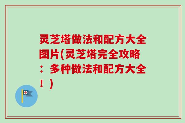 灵芝塔做法和配方大全图片(灵芝塔完全攻略:多种做法和配方大全!)-第1张图片-卓越灵芝孢子粉 灵芝塔做法和配方大全图片(灵芝塔完全攻略:多种做法和配方大全!)-第1张图片-卓越灵芝孢子粉