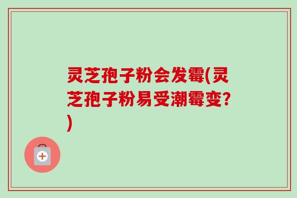灵芝孢子粉会发霉(灵芝孢子粉易受潮霉变?)-第1张图片-卓越灵芝孢子粉 灵芝孢子粉会发霉(灵芝孢子粉易受潮霉变?)-第1张图片-卓越灵芝孢子粉