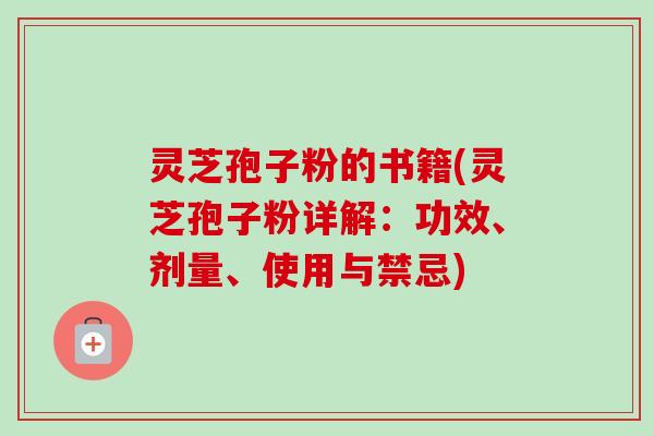 灵芝孢子粉的书籍(灵芝孢子粉详解:功效、剂量、使用与禁忌)-第1张图片-卓越灵芝孢子粉 灵芝孢子粉的书籍(灵芝孢子粉详解:功效、剂量、使用与禁忌)-第1张图片-卓越灵芝孢子粉