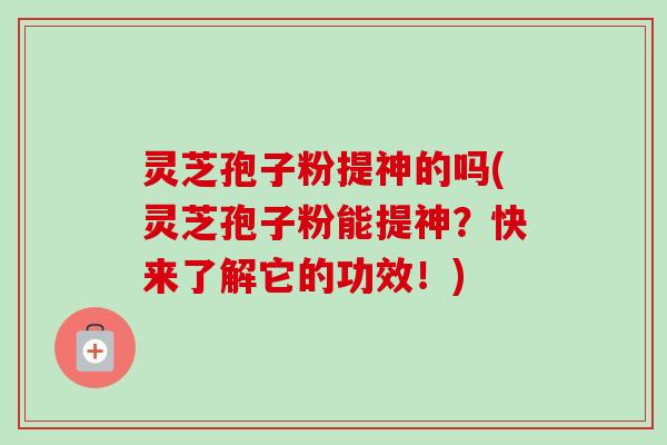 灵芝孢子粉提神的吗(灵芝孢子粉能提神?快来了解它的功效!)-第1张图片-卓越灵芝孢子粉 灵芝孢子粉提神的吗(灵芝孢子粉能提神?快来了解它的功效!)-第1张图片-卓越灵芝孢子粉