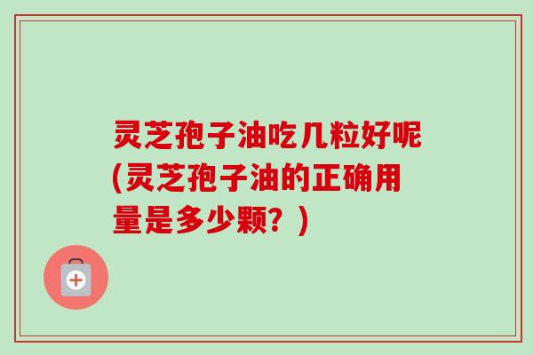 灵芝孢子油吃几粒好呢(灵芝孢子油的正确用量是多少颗?)-第1张图片-卓越灵芝孢子粉 灵芝孢子油吃几粒好呢(灵芝孢子油的正确用量是多少颗?)-第1张图片-卓越灵芝孢子粉
