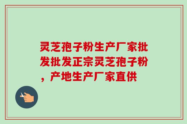 灵芝孢子粉生产厂家批发批发正宗灵芝孢子粉,产地生产厂家直供-第1张图片-卓越灵芝孢子粉 灵芝孢子粉生产厂家批发批发正宗灵芝孢子粉,产地生产厂家直供-第1张图片-卓越灵芝孢子粉