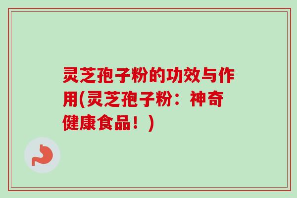 灵芝孢子粉的功效与作用(灵芝孢子粉:神奇健康食品!)-第1张图片-卓越灵芝孢子粉 灵芝孢子粉的功效与作用(灵芝孢子粉:神奇健康食品!)-第1张图片-卓越灵芝孢子粉