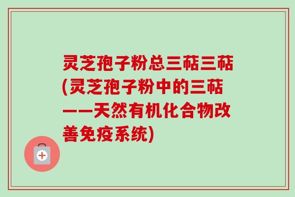 灵芝孢子粉总三萜三萜(灵芝孢子粉中的三萜——天然有机化合物改善免疫系统)-第1张图片-卓越灵芝孢子粉 灵芝孢子粉总三萜三萜(灵芝孢子粉中的三萜——天然有机化合物改善免疫系统)-第1张图片-卓越灵芝孢子粉