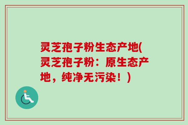 灵芝孢子粉生态产地(灵芝孢子粉:原生态产地,纯净无污染!)-第1张图片-卓越灵芝孢子粉 灵芝孢子粉生态产地(灵芝孢子粉:原生态产地,纯净无污染!)-第1张图片-卓越灵芝孢子粉