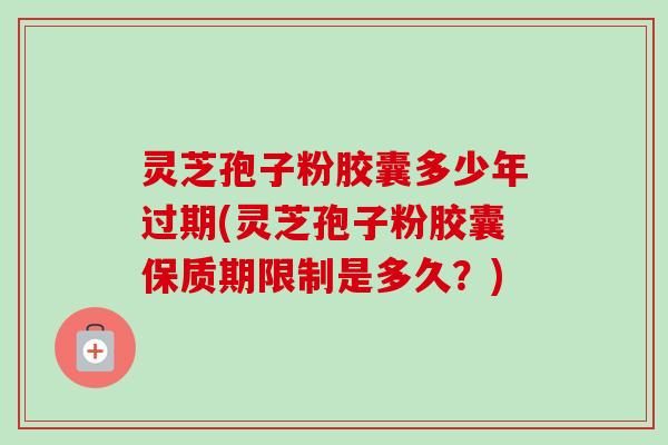 灵芝孢子粉胶囊多少年过期(灵芝孢子粉胶囊保质期限制是多久?)-第1张图片-卓越灵芝孢子粉 灵芝孢子粉胶囊多少年过期(灵芝孢子粉胶囊保质期限制是多久?)-第1张图片-卓越灵芝孢子粉